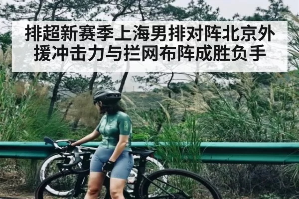 排超新赛季上海男排对阵北京外援冲击力与拦网布阵成胜负手